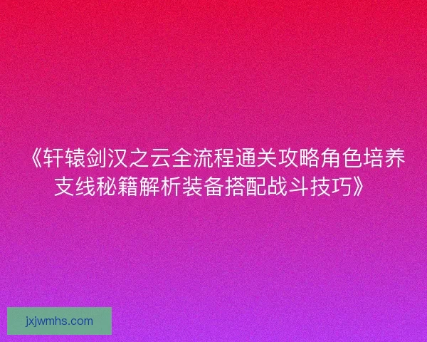 《轩辕剑汉之云全流程通关攻略角色培养支线秘籍解析装备搭配战斗技巧》