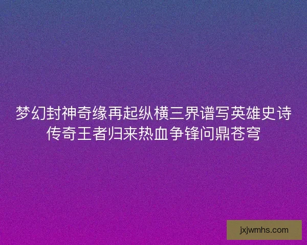 梦幻封神奇缘再起纵横三界谱写英雄史诗传奇王者归来热血争锋问鼎苍穹