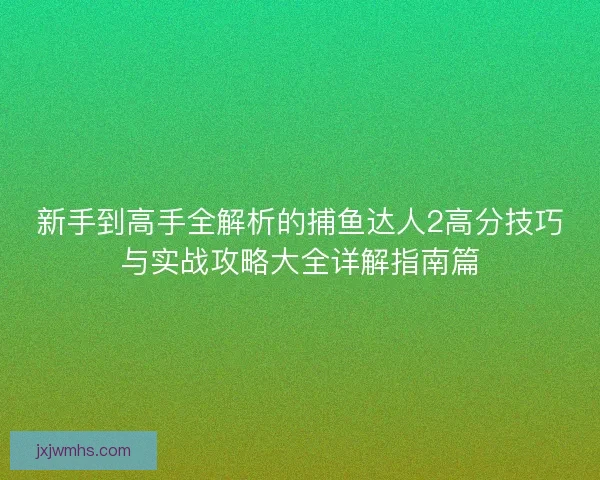 新手到高手全解析的捕鱼达人2高分技巧与实战攻略大全详解指南篇