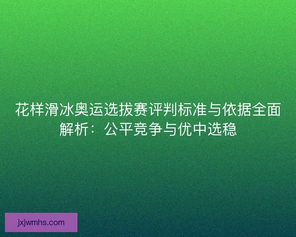 花样滑冰奥运选拔赛评判标准与依据全面解析：公平竞争与优中选稳