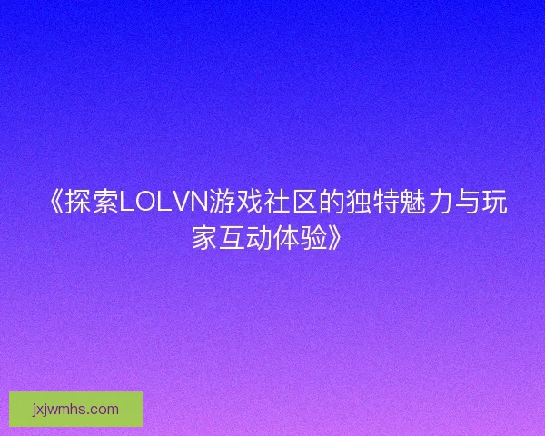 《探索LOLVN游戏社区的独特魅力与玩家互动体验》 《探索LOLVN游戏社区的独特魅力与玩家互动体验》