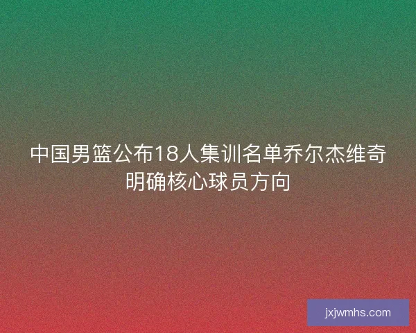 中国男篮公布18人集训名单乔尔杰维奇明确核心球员方向