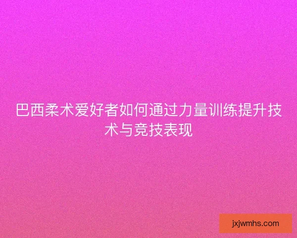 巴西柔术爱好者如何通过力量训练提升技术与竞技表现