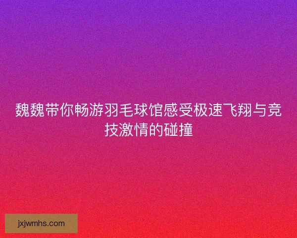 魏魏带你畅游羽毛球馆感受极速飞翔与竞技激情的碰撞
