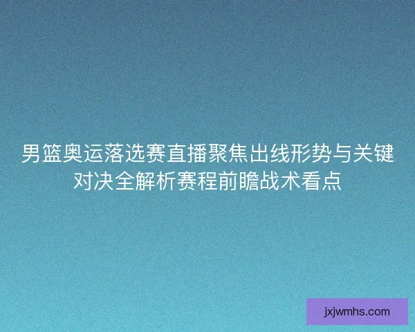 男篮奥运落选赛直播聚焦出线形势与关键对决全解析赛程前瞻战术看点