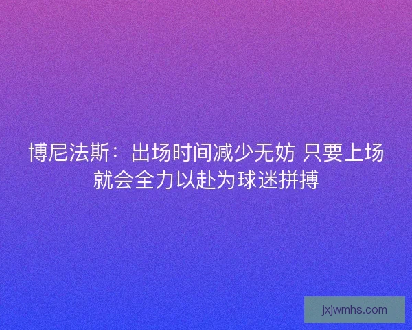 博尼法斯:出场时间减少无妨 只要上场就会全力以赴为球迷拼搏 博尼法斯:出场时间减少无妨 只要上场就会全力以赴为球迷拼搏