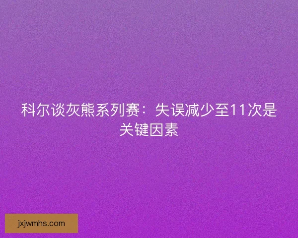 科尔谈灰熊系列赛：失误减少至11次是关键因素