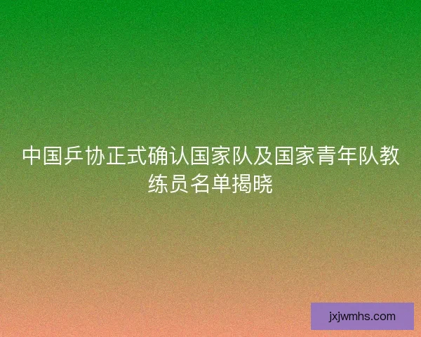 中国乒协正式确认国家队及国家青年队教练员名单揭晓