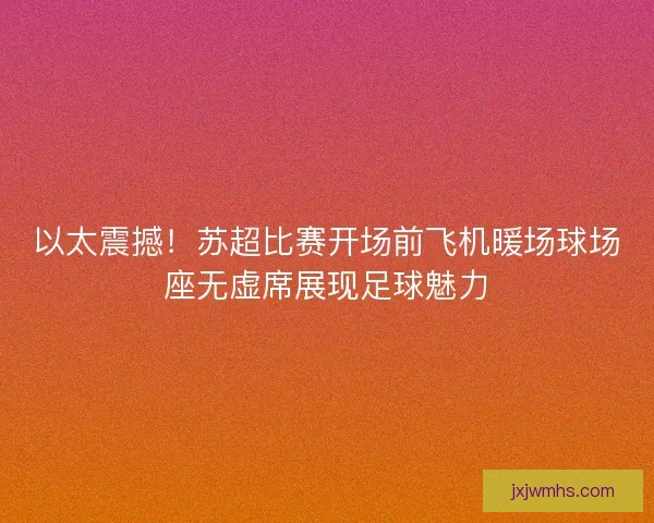 以太震撼！苏超比赛开场前飞机暖场球场座无虚席展现足球魅力