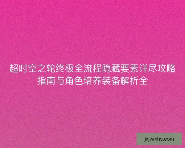 超时空之轮终极全流程隐藏要素详尽攻略指南与角色培养装备解析全