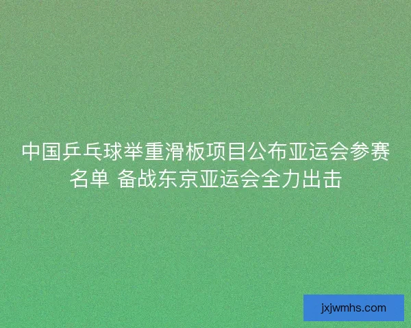 中国乒乓球举重滑板项目公布亚运会参赛名单 备战东京亚运会全力出击