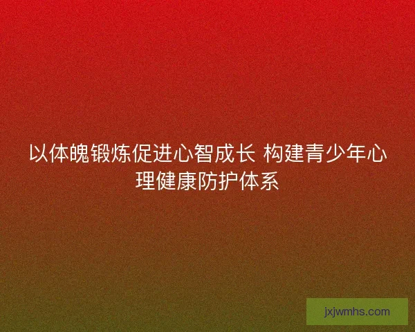 以体魄锻炼促进心智成长 构建青少年心理健康防护体系