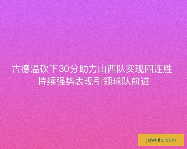 古德温砍下30分助力山西队实现四连胜 持续强势表现引领球队前进