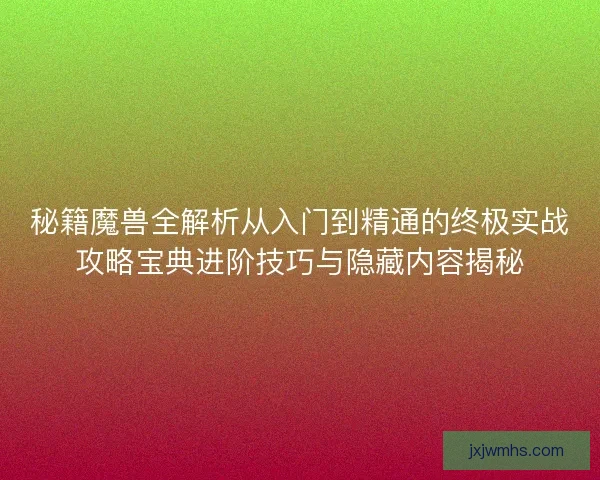 秘籍魔兽全解析从入门到精通的终极实战攻略宝典进阶技巧与隐藏内容揭秘