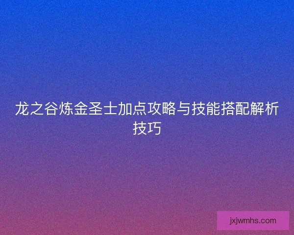 龙之谷炼金圣士加点攻略与技能搭配解析技巧