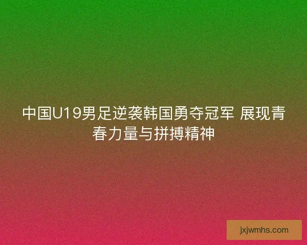 中国U19男足逆袭韩国勇夺冠军 展现青春力量与拼搏精神 中国U19男足逆袭韩国勇夺冠军 展现青春力量与拼搏精神
