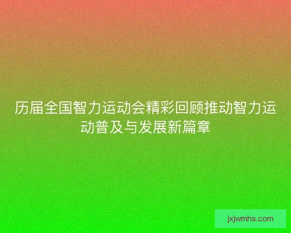 历届全国智力运动会精彩回顾推动智力运动普及与发展新篇章 历届全国智力运动会精彩回顾推动智力运动普及与发展新篇章