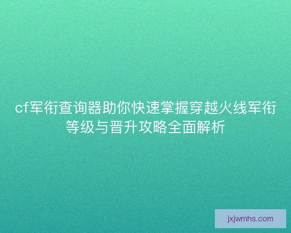 cf军衔查询器助你快速掌握穿越火线军衔等级与晋升攻略全面解析