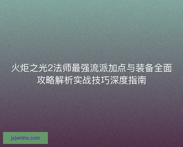 火炬之光2法师最强流派加点与装备全面攻略解析实战技巧深度指南